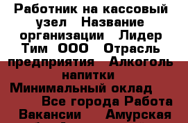 Работник на кассовый узел › Название организации ­ Лидер Тим, ООО › Отрасль предприятия ­ Алкоголь, напитки › Минимальный оклад ­ 36 000 - Все города Работа » Вакансии   . Амурская обл.,Архаринский р-н